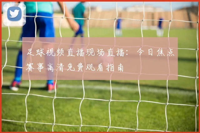 足球视频直播现场直播：今日焦点赛事高清免费观看指南