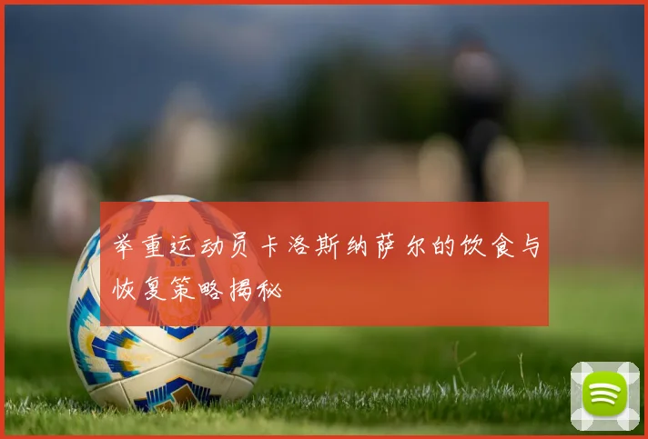 举重运动员卡洛斯纳萨尔的饮食与恢复策略揭秘