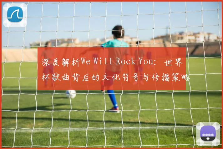 深度解析We Will Rock You：世界杯歌曲背后的文化符号与传播策略