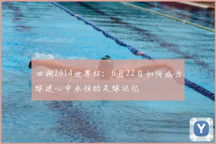 回溯2014世界杯：6月22日如何成为球迷心中永恒的足球记忆
