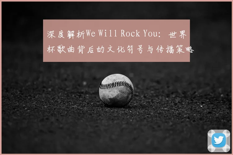 深度解析We Will Rock You：世界杯歌曲背后的文化符号与传播策略