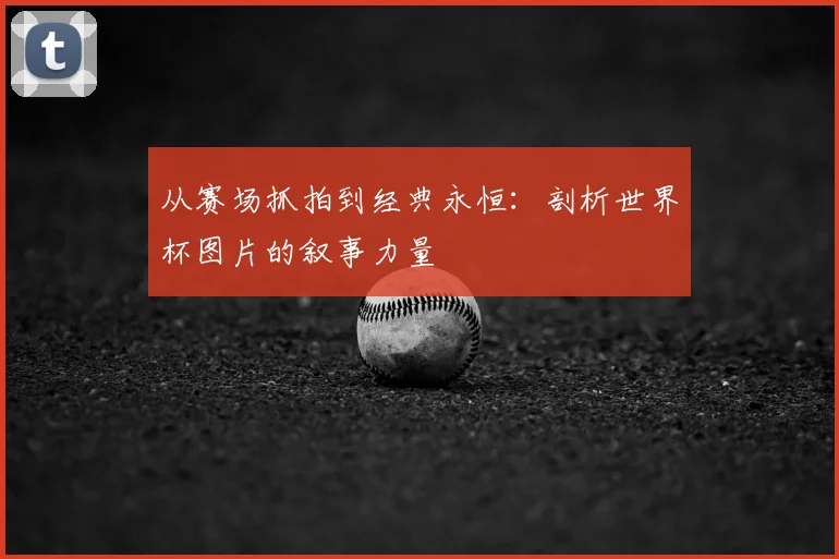从赛场抓拍到经典永恒：剖析世界杯图片的叙事力量