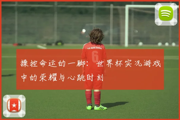 操控命运的一脚：世界杯实况游戏中的荣耀与心跳时刻