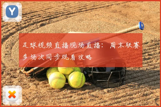 足球视频直播现场直播：周末联赛多场次同步观看攻略