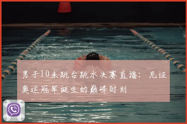 男子10米跳台跳水决赛直播：见证奥运冠军诞生的巅峰时刻