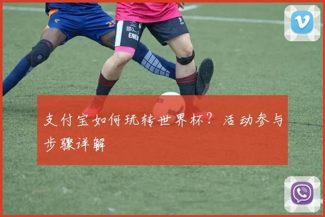 支付宝如何玩转世界杯？活动参与步骤详解