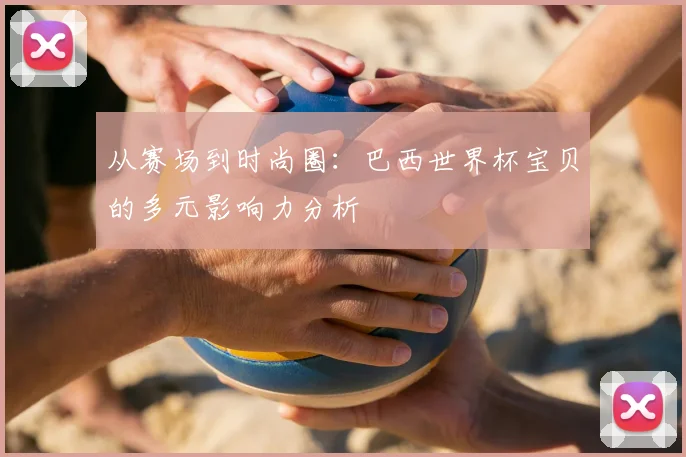 从赛场到时尚圈：巴西世界杯宝贝的多元影响力分析