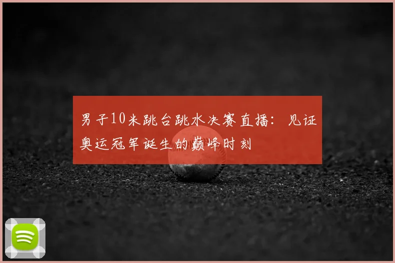 男子10米跳台跳水决赛直播：见证奥运冠军诞生的巅峰时刻