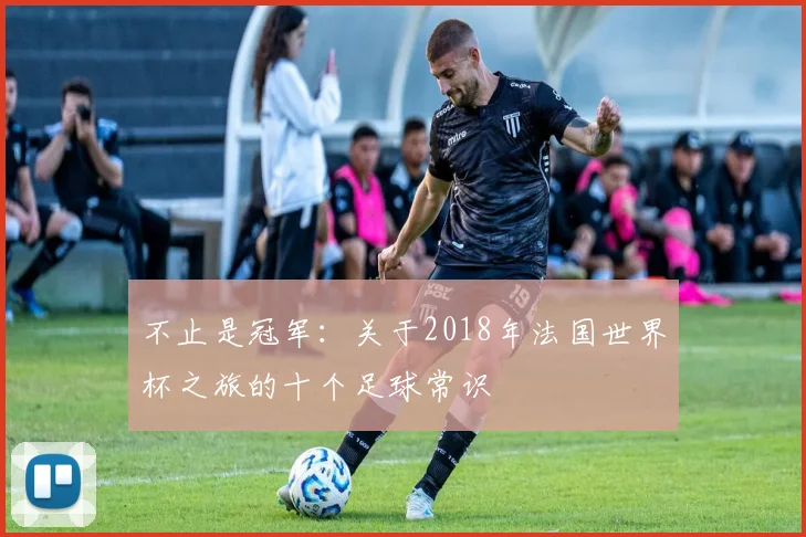 不止是冠军：关于2018年法国世界杯之旅的十个足球常识