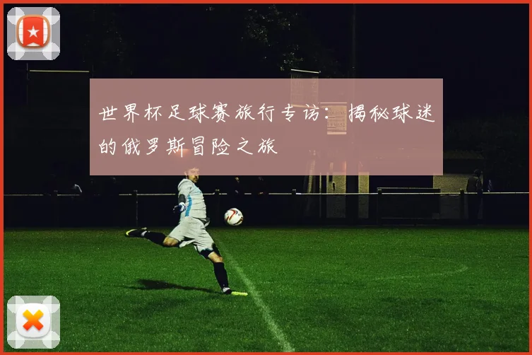 世界杯足球赛旅行专访：揭秘球迷的俄罗斯冒险之旅