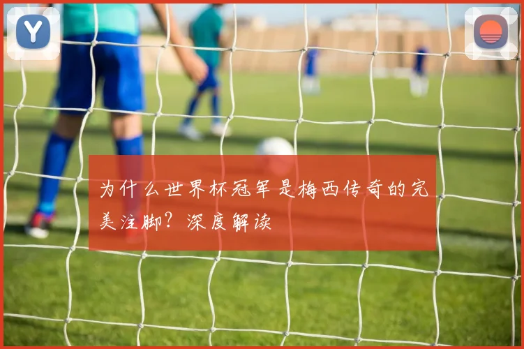 为什么世界杯冠军是梅西传奇的完美注脚？深度解读