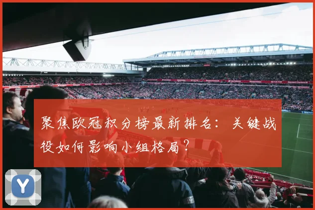聚焦欧冠积分榜最新排名：关键战役如何影响小组格局？