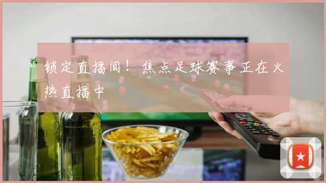锁定直播间!焦点足球赛事正在火热直播中