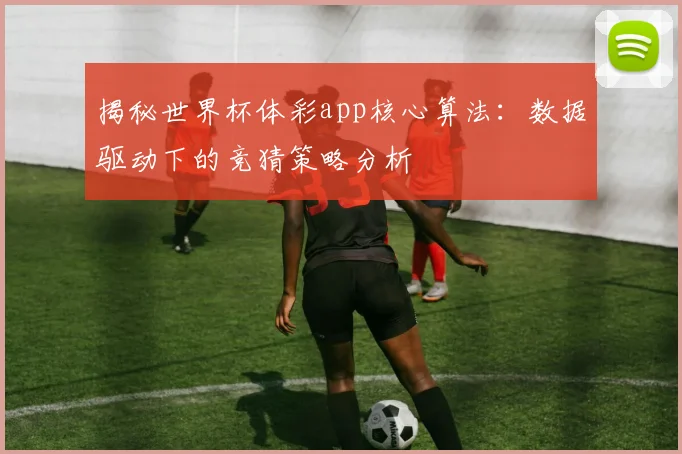 揭秘世界杯体彩app核心算法：数据驱动下的竞猜策略分析