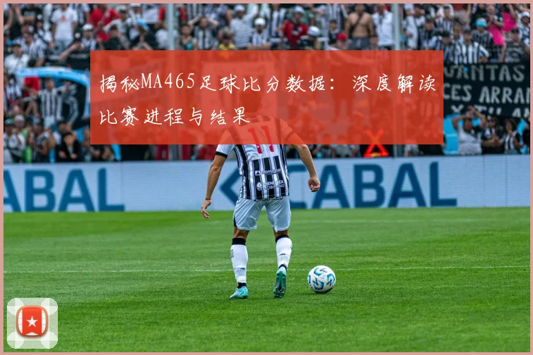 揭秘MA465足球比分数据：深度解读比赛进程与结果