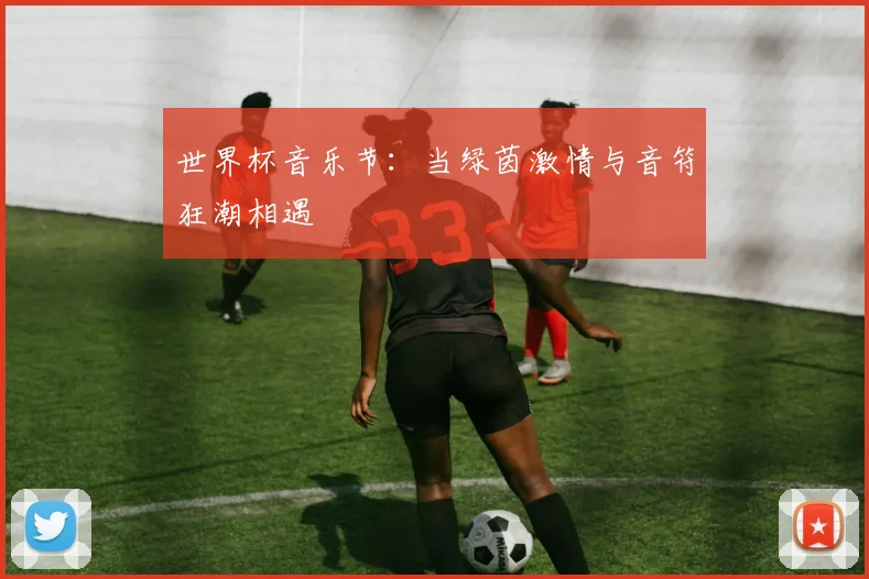 世界杯音乐节:当绿茵激情与音符狂潮相遇