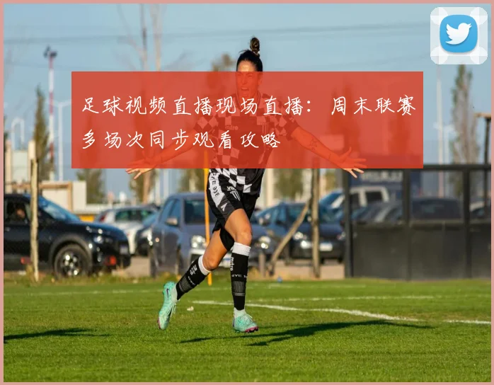 足球视频直播现场直播：周末联赛多场次同步观看攻略