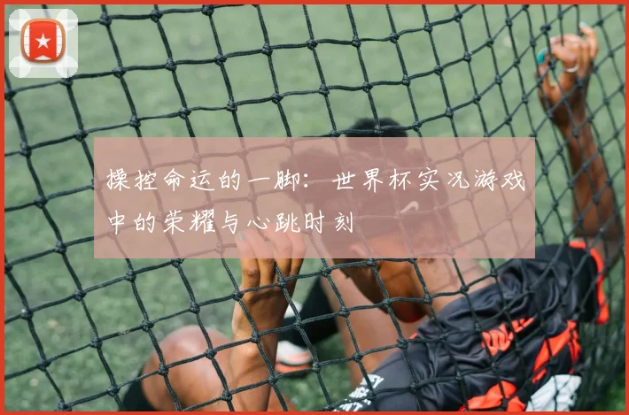 操控命运的一脚：世界杯实况游戏中的荣耀与心跳时刻