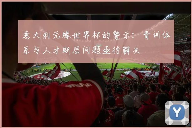 意大利无缘世界杯的警示：青训体系与人才断层问题亟待解决