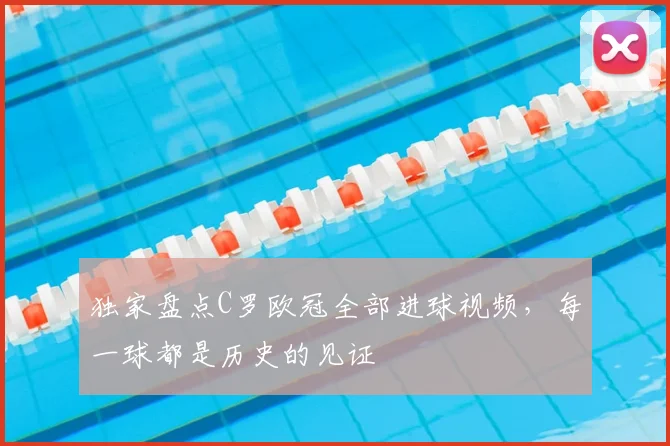独家盘点C罗欧冠全部进球视频，每一球都是历史的见证