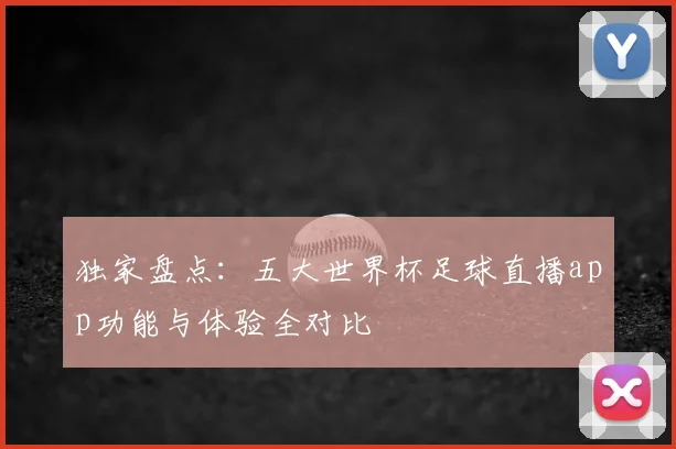 独家盘点：五大世界杯足球直播app功能与体验全对比