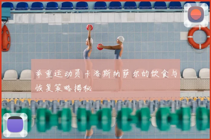 举重运动员卡洛斯纳萨尔的饮食与恢复策略揭秘