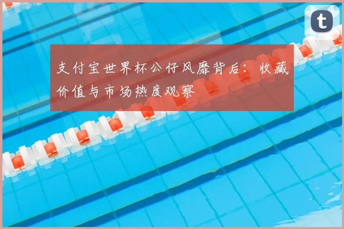 支付宝世界杯公仔风靡背后：收藏价值与市场热度观察