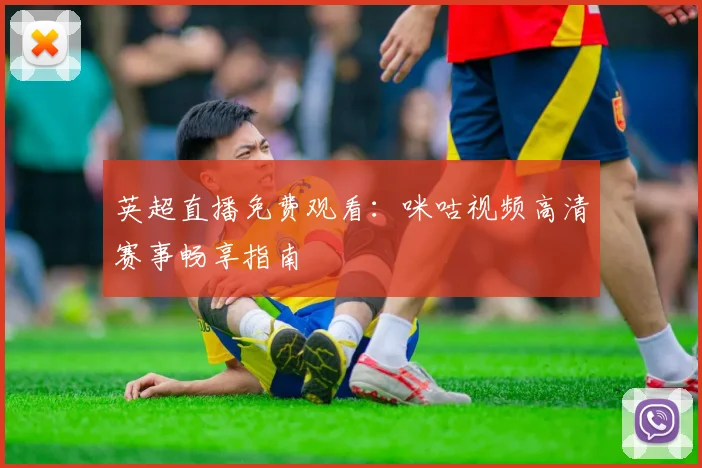 英超直播免费观看：咪咕视频高清赛事畅享指南