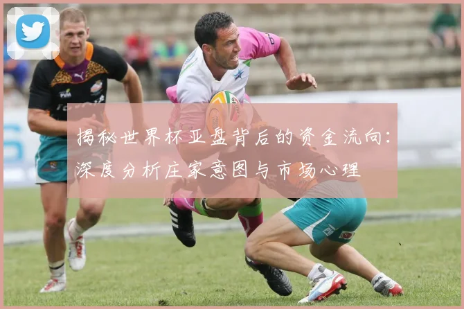揭秘世界杯亚盘背后的资金流向：深度分析庄家意图与市场心理