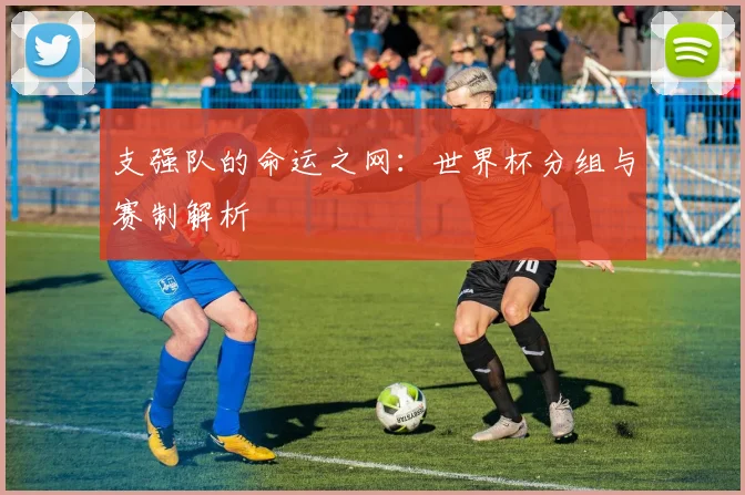 支强队的命运之网：世界杯分组与赛制解析