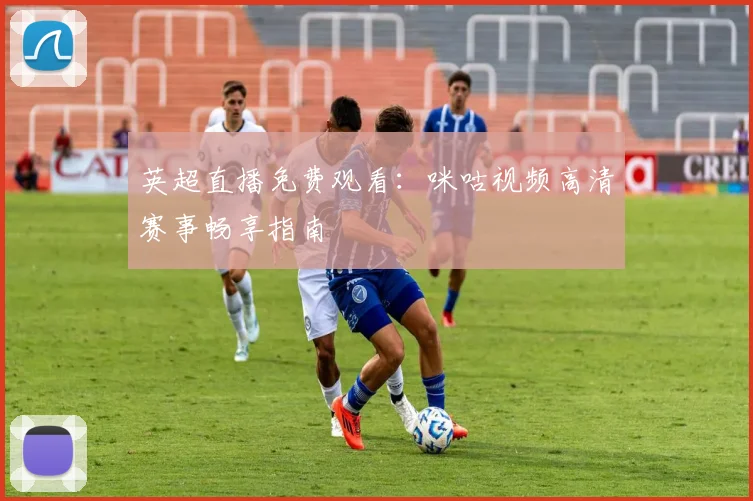 英超直播免费观看：咪咕视频高清赛事畅享指南