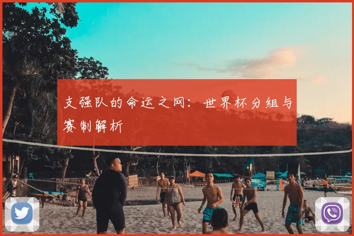 支强队的命运之网：世界杯分组与赛制解析