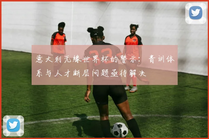 意大利无缘世界杯的警示：青训体系与人才断层问题亟待解决