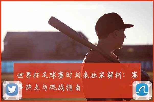 世界杯足球赛时刻表独家解析：赛事热点与观战指南