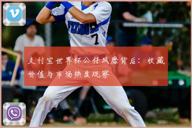 支付宝世界杯公仔风靡背后：收藏价值与市场热度观察