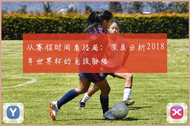 从赛程时间看格局：深度分析2018年世界杯的竞技脉络