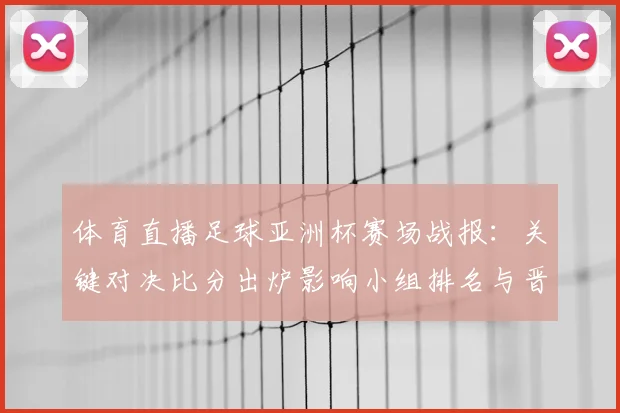 体育直播足球亚洲杯赛场战报:关键对决比分出炉影响小组排名与晋级前景