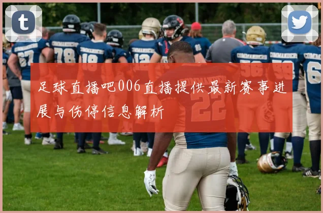 足球直播吧006直播提供最新赛事进展与伤停信息解析