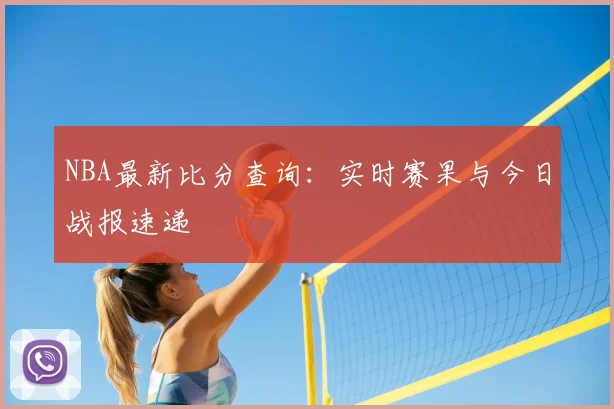 NBA最新比分查询：实时赛果与今日战报速递