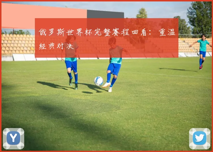 俄罗斯世界杯完整赛程回看：重温经典对决