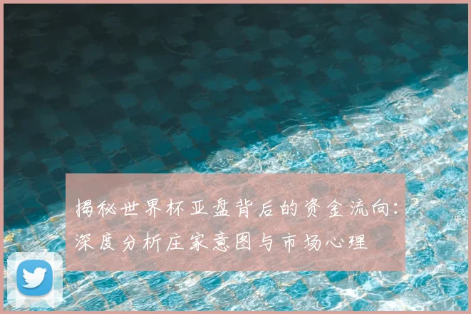 揭秘世界杯亚盘背后的资金流向:深度分析庄家意图与市场心理