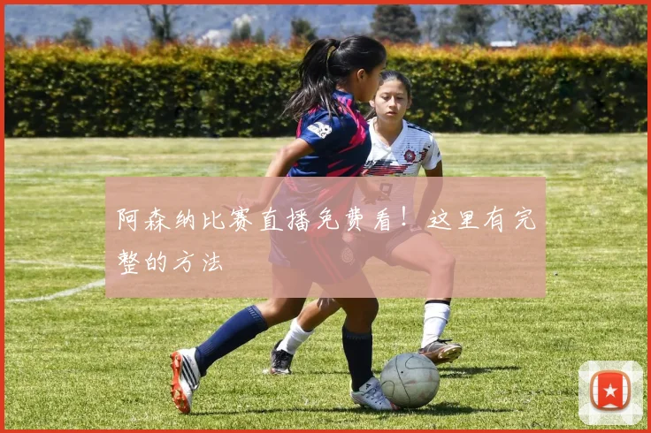 阿森纳比赛直播免费看!这里有完整的方法