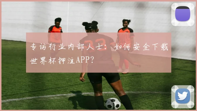专访行业内部人士：如何安全下载世界杯押注APP？