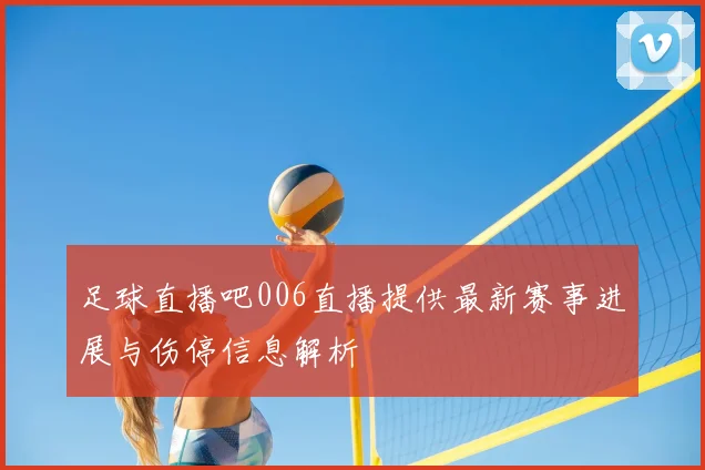 足球直播吧006直播提供最新赛事进展与伤停信息解析