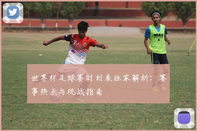 世界杯足球赛时刻表独家解析：赛事热点与观战指南
