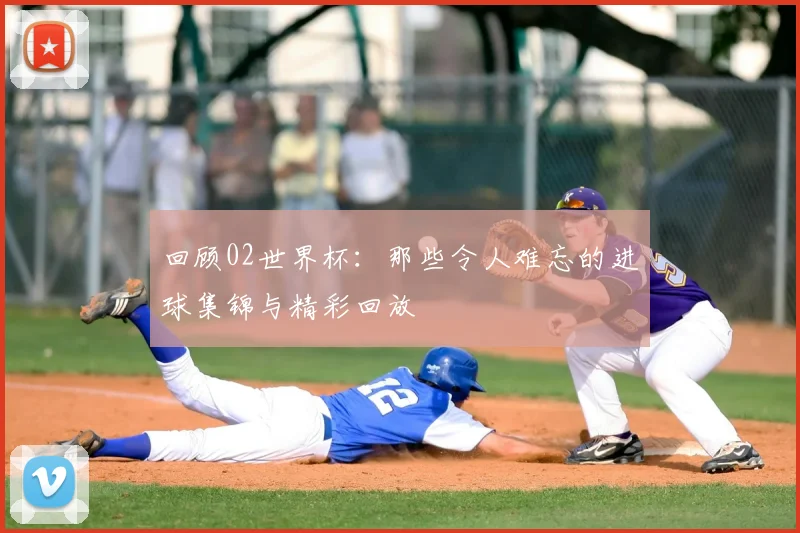 回顾02世界杯：那些令人难忘的进球集锦与精彩回放