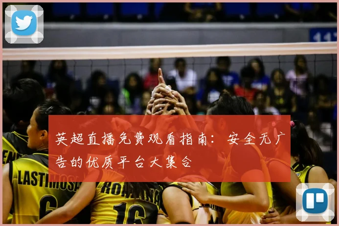 英超直播免费观看指南:安全无广告的优质平台大集合