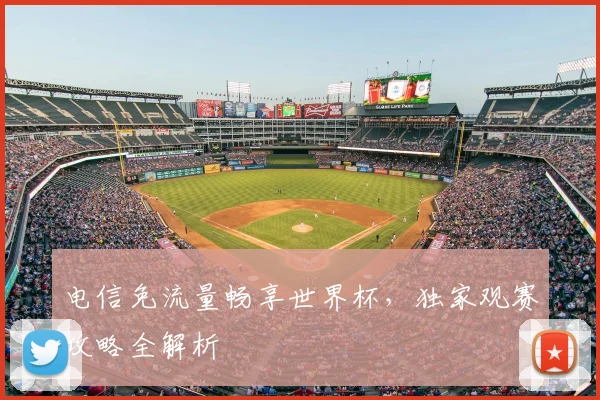 电信免流量畅享世界杯，独家观赛攻略全解析