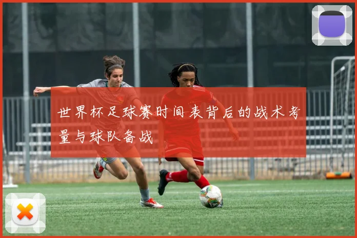 世界杯足球赛时间表背后的战术考量与球队备战