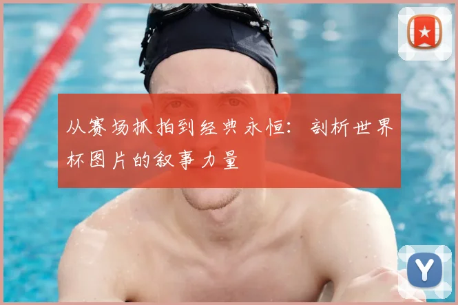 从赛场抓拍到经典永恒：剖析世界杯图片的叙事力量